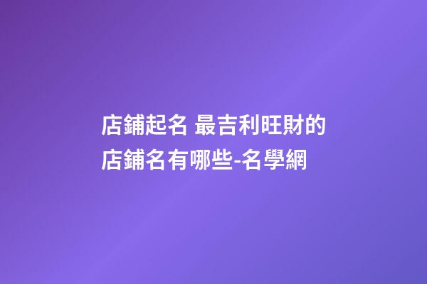 店鋪起名 最吉利旺財的店鋪名有哪些-名學網-第1張-店鋪起名-玄機派